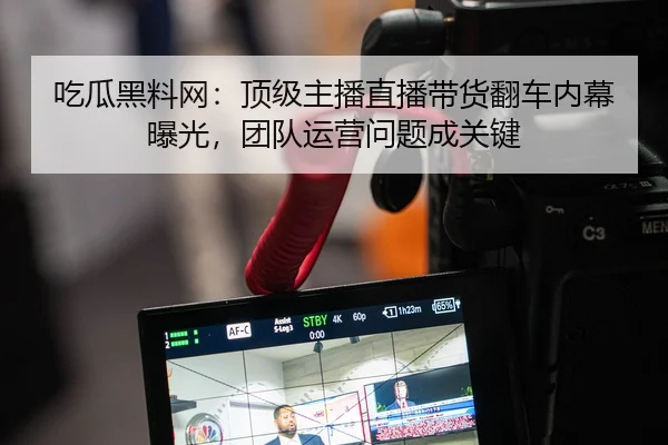 吃瓜黑料网：顶级主播直播带货翻车内幕曝光，团队运营问题成关键